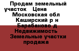 Продам земельный участок › Цена ­ 600 000 - Московская обл., Каширский р-н, Барабаново д. Недвижимость » Земельные участки продажа   